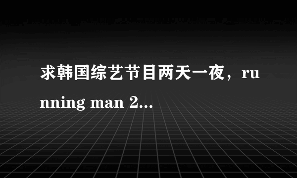 求韩国综艺节目两天一夜，running man 2011年播出所有主题名字以及日期