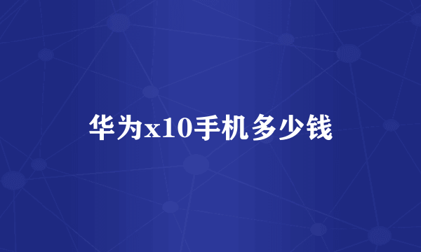 华为x10手机多少钱