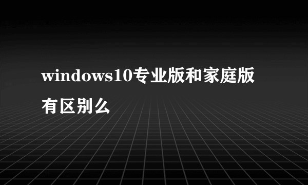 windows10专业版和家庭版有区别么