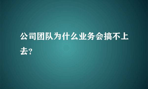 公司团队为什么业务会搞不上去？