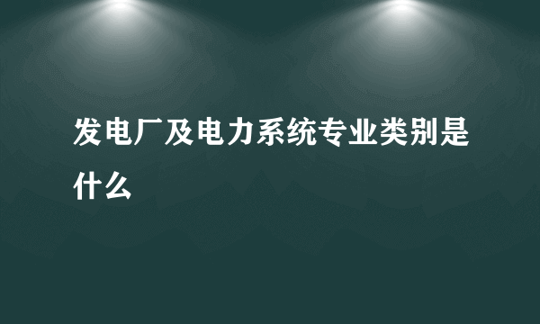 发电厂及电力系统专业类别是什么