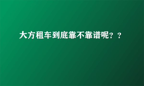 大方租车到底靠不靠谱呢？？