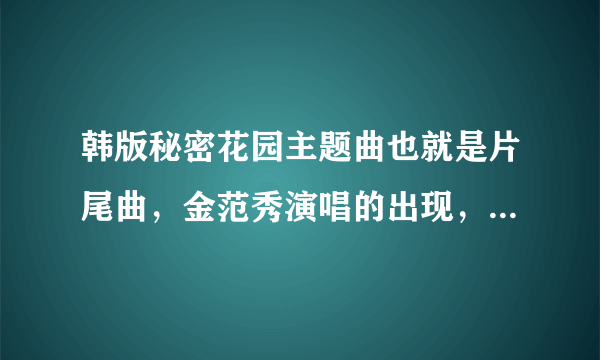 韩版秘密花园主题曲也就是片尾曲，金范秀演唱的出现，很好听~但请问谁有它的中文歌词呐？