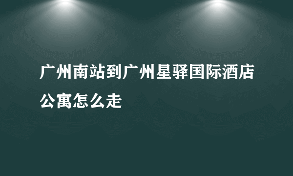 广州南站到广州星驿国际酒店公寓怎么走