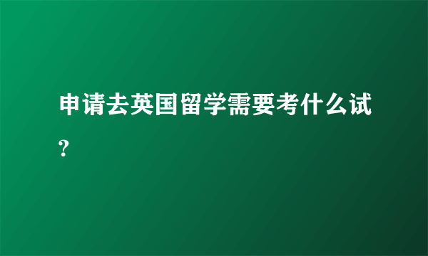 申请去英国留学需要考什么试？