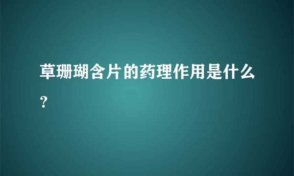 草珊瑚含片的药理作用是什么？