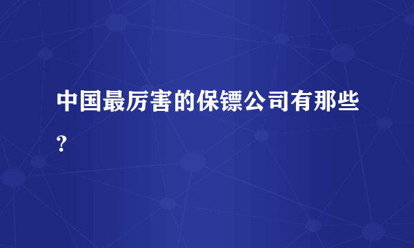 中国最厉害的保镖公司有那些？