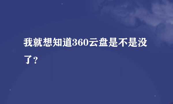 我就想知道360云盘是不是没了？