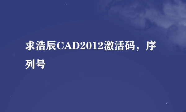 求浩辰CAD2012激活码，序列号