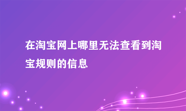 在淘宝网上哪里无法查看到淘宝规则的信息