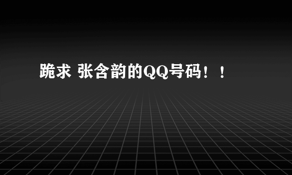 跪求 张含韵的QQ号码！！