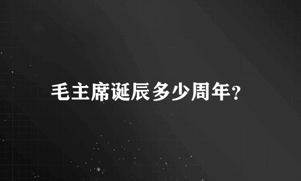 毛主席诞辰多少周年？