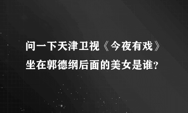 问一下天津卫视《今夜有戏》坐在郭德纲后面的美女是谁？