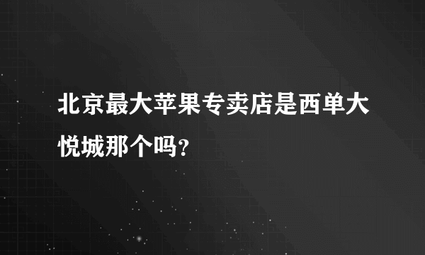 北京最大苹果专卖店是西单大悦城那个吗？