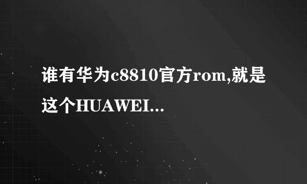 谁有华为c8810官方rom,就是这个HUAWEI_C8810_Android_2.3_V100R001C92B862，给我发过来呗1914798063qq@com