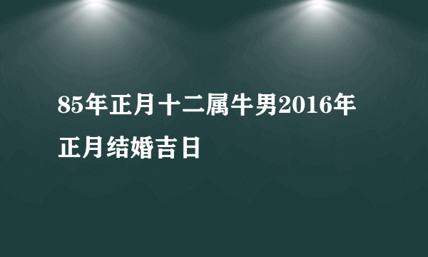 85年正月十二属牛男2016年正月结婚吉日