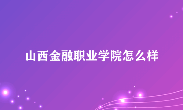 山西金融职业学院怎么样