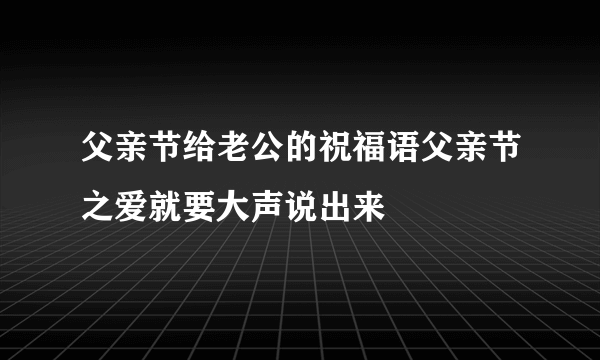 父亲节给老公的祝福语父亲节之爱就要大声说出来