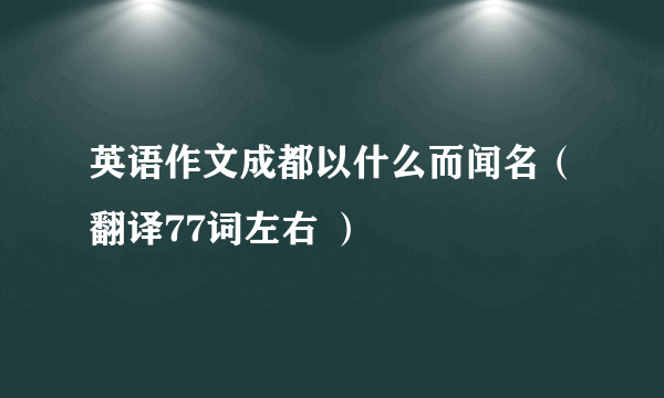 英语作文成都以什么而闻名（翻译77词左右 ）