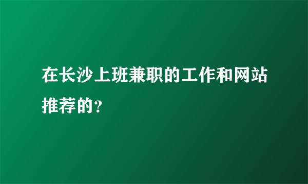 在长沙上班兼职的工作和网站推荐的？