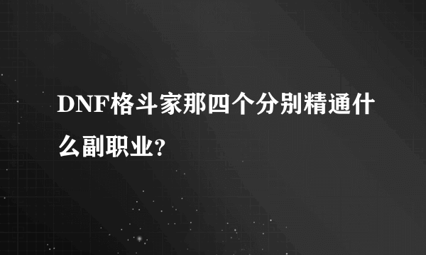 DNF格斗家那四个分别精通什么副职业？