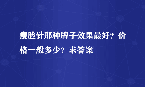 瘦脸针那种牌子效果最好？价格一般多少？求答案