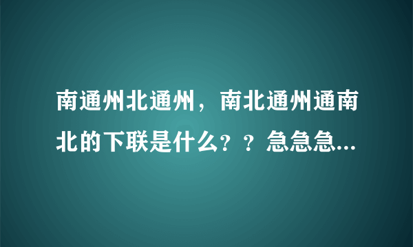 南通州北通州，南北通州通南北的下联是什么？？急急急！！！！！