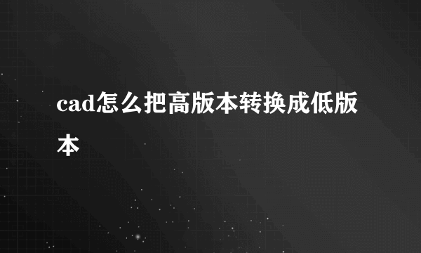 cad怎么把高版本转换成低版本