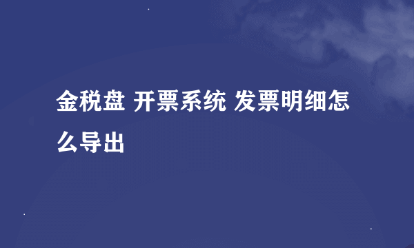 金税盘 开票系统 发票明细怎么导出