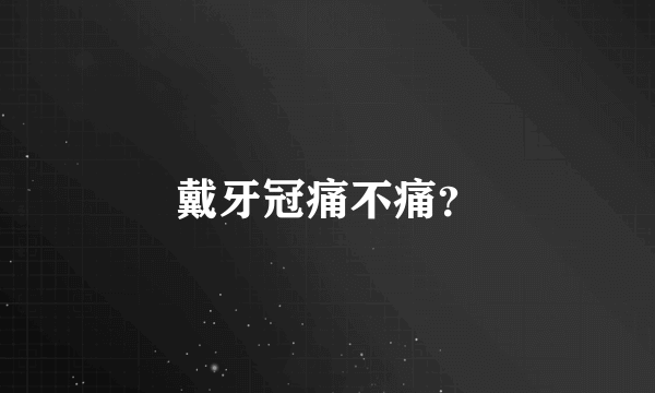 戴牙冠痛不痛？