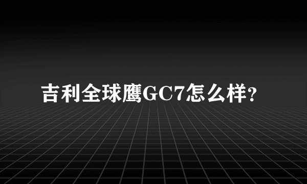 吉利全球鹰GC7怎么样？