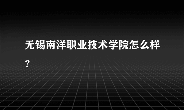 无锡南洋职业技术学院怎么样？