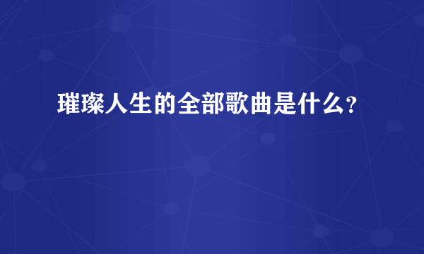 璀璨人生的全部歌曲是什么？