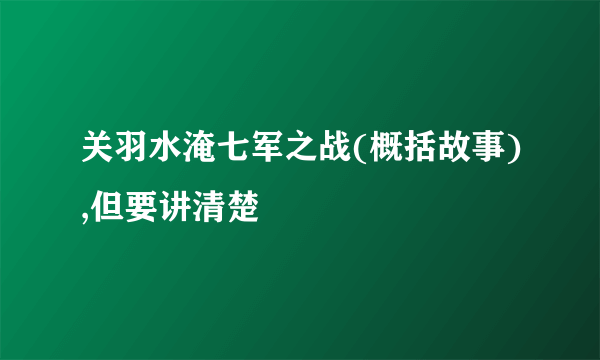 关羽水淹七军之战(概括故事),但要讲清楚