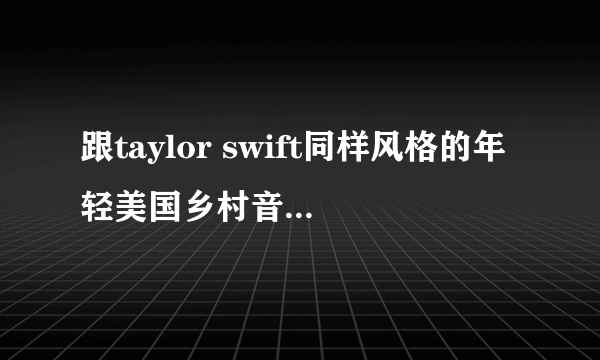 跟taylor swift同样风格的年轻美国乡村音乐女歌手