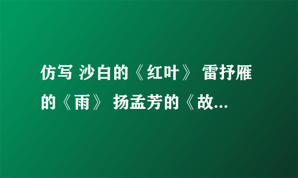 仿写 沙白的《红叶》 雷抒雁的《雨》 扬孟芳的《故乡》 臧克家的《我》 卞之琳的《断章》