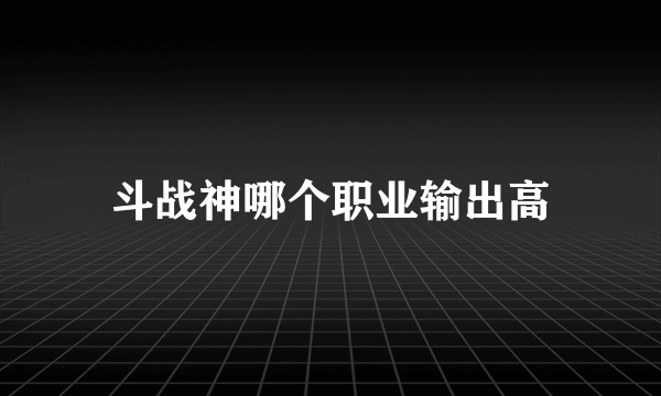 斗战神哪个职业输出高