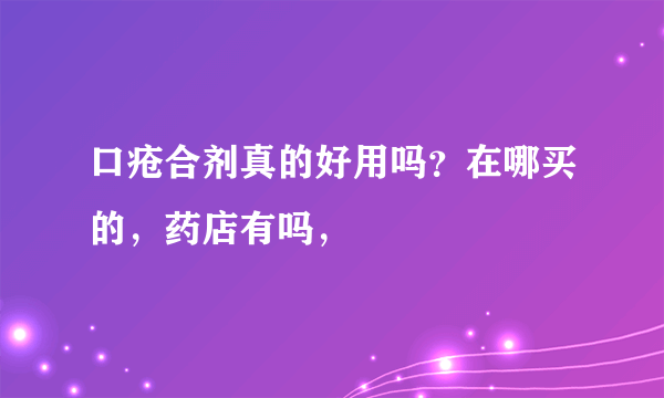 口疮合剂真的好用吗？在哪买的，药店有吗，