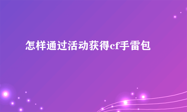 怎样通过活动获得cf手雷包