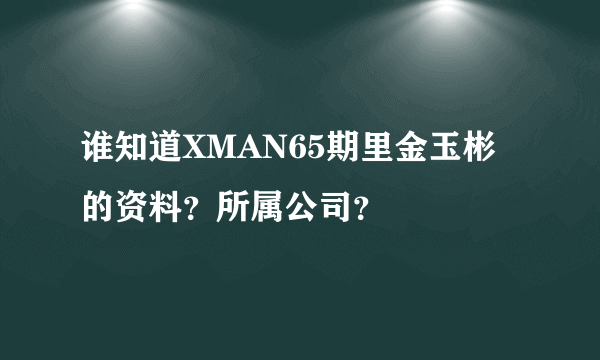 谁知道XMAN65期里金玉彬的资料？所属公司？