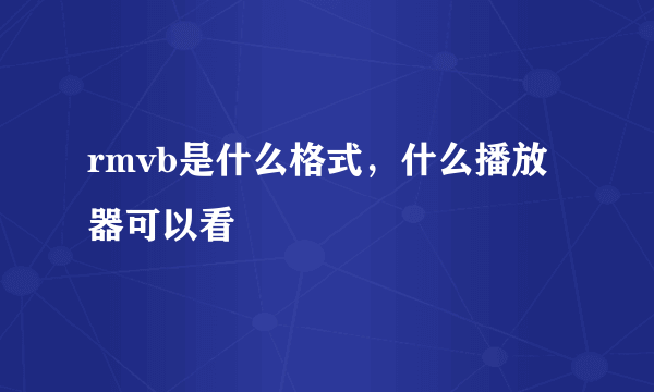 rmvb是什么格式，什么播放器可以看