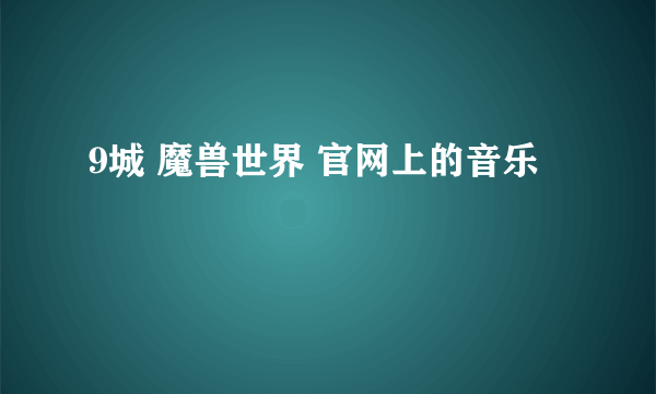 9城 魔兽世界 官网上的音乐