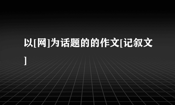 以[网]为话题的的作文[记叙文]