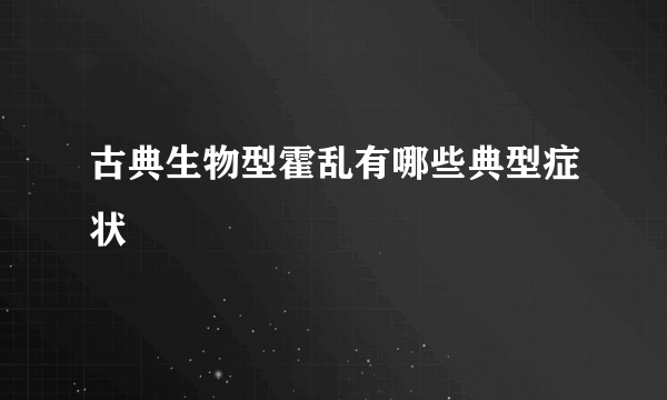 古典生物型霍乱有哪些典型症状