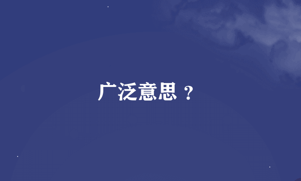 广泛意思 ？