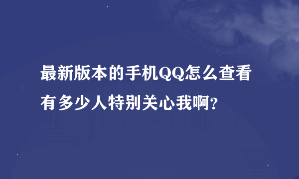 最新版本的手机QQ怎么查看有多少人特别关心我啊？