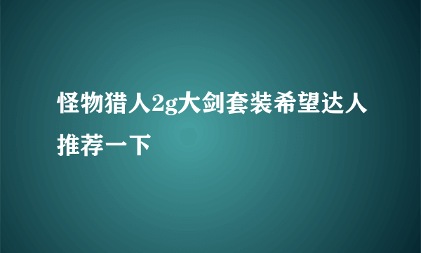 怪物猎人2g大剑套装希望达人推荐一下