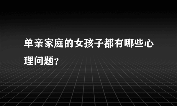 单亲家庭的女孩子都有哪些心理问题？