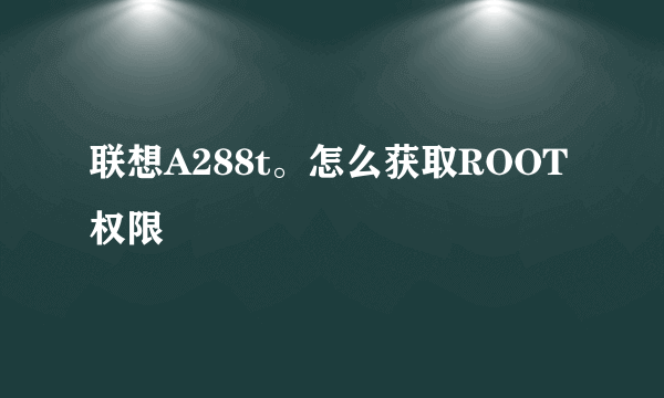 联想A288t。怎么获取ROOT权限