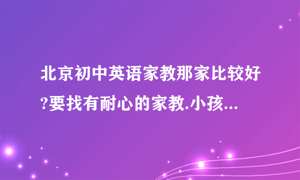 北京初中英语家教那家比较好?要找有耐心的家教.小孩英语水平不是很好...